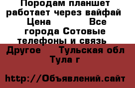 Породам планшет работает через вайфай › Цена ­ 5 000 - Все города Сотовые телефоны и связь » Другое   . Тульская обл.,Тула г.